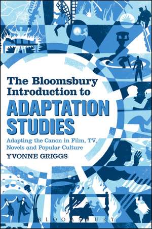 The Bloomsbury Introduction to Adaptation Studies: Adapting the Canon in Film, TV, Novels and Popular Culture de Dr Yvonne Griggs