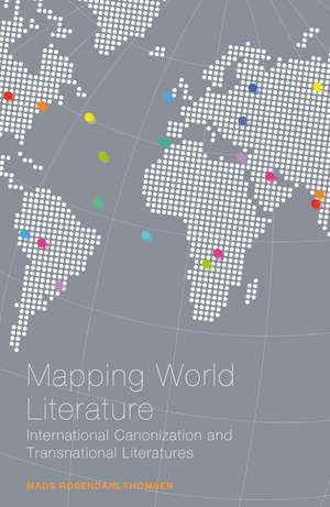 Mapping World Literature: International Canonization and Transnational Literatures de Dr Mads Rosendahl Thomsen