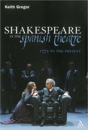 Shakespeare in the Spanish Theatre: 1772 to the Present de Dr Keith Gregor