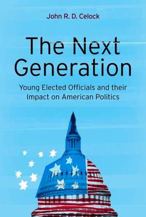 The Next Generation: Young Elected Officials and Their Impact on American Politics de John R. D. Celock