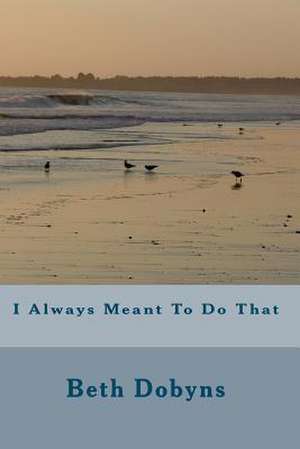 I Always Meant to Do That de Beth Dobyns