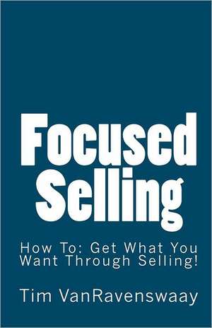 Focused Selling: Get What You Want Through Selling! de Tim Vanravenswaay