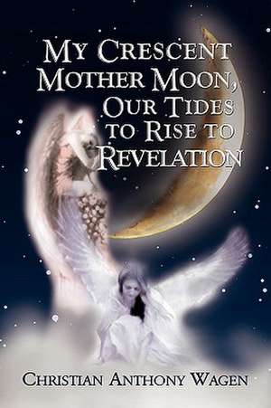 My Crescent Mother Moon, Our Tides to Rise to Revelation de Christian Anthony Wagen