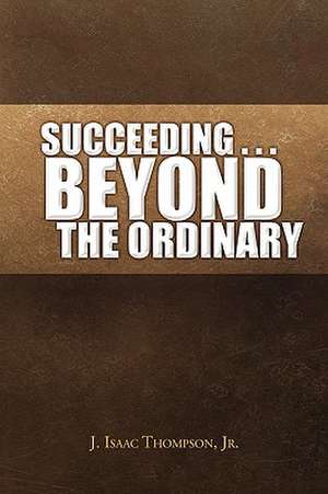 Succeeding . . . Beyond the Ordinary de J. Isaac Jr. Thompson