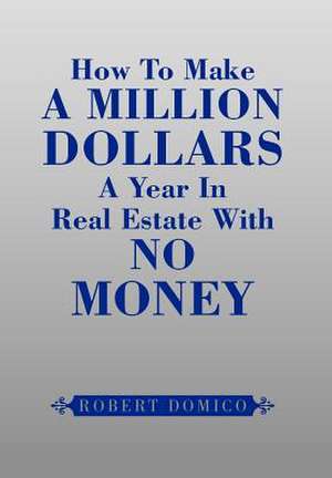 How to Make a Million Dollars a Year in Real Estate with No Money de Robert Domico