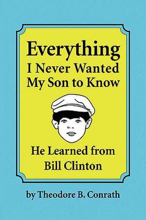 Everything I Never Wanted My Son to Know He Learned from Bill Clinton de Theodore B. Conrath