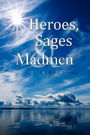 Heroes, Sages & Madmen de A. Roy Horn