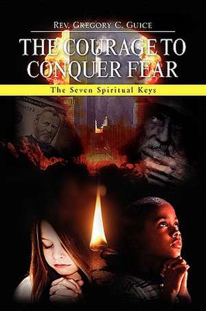 The Courage to Conquer Fear de Rev Gregory C. Guice