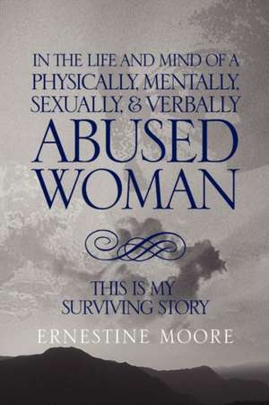 IN THE LIFE AND MIND OF A PHYSICALLY, MENTALLY, SEXUALLY,& VERBALLY ABUSED WOMAN de Ernestine Moore