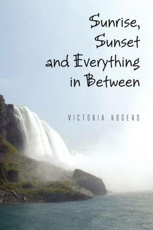 Sunrise, Sunset and Everything in Between de Victoria Rogers