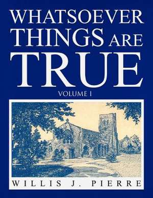 Whatsoever Things Are True - Volume I de Willis J. Pierre