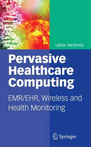 Pervasive Healthcare Computing: EMR/EHR, Wireless and Health Monitoring de Upkar Varshney