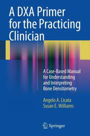 A DXA Primer for the Practicing Clinician: A Case-Based Manual for Understanding and Interpreting Bone Densitometry de Angelo A. Licata