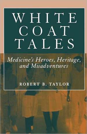 White Coat Tales: Medicine's Heroes, Heritage, and Misadventures de Robert B. Taylor