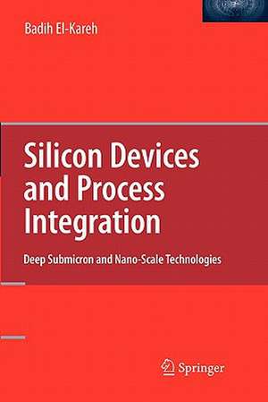 Silicon Devices and Process Integration: Deep Submicron and Nano-Scale Technologies de Badih El-Kareh