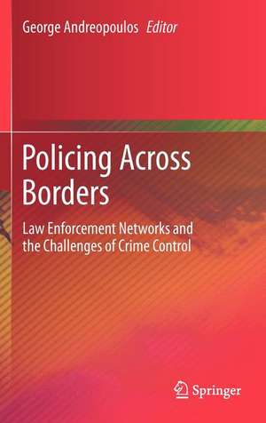 Policing Across Borders: Law Enforcement Networks and the Challenges of Crime Control de George Andreopoulos