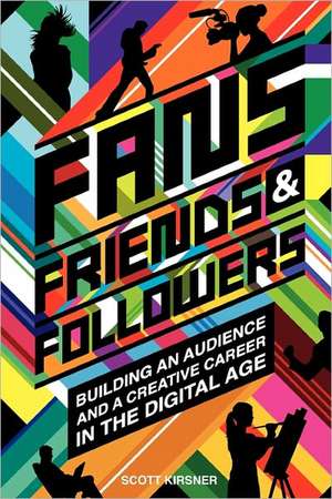 Fans, Friends and Followers: Building an Audience and a Creative Career in the Digital Age de Scott Kirsner