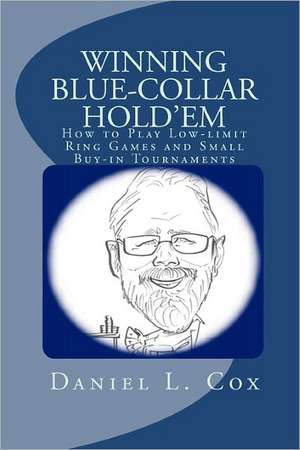 Winning Blue-Collar Hold'em: How to Play Low-Limit Ring Games and Small Buy-In Tournaments de Daniel L. Cox