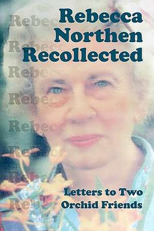 Rebecca Northen Recollected: Letters to Two Orchid Friends de Rebecca Tyson Northen