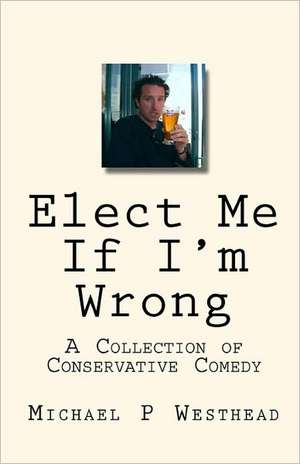 Elect Me If I'm Wrong: A Collection of Conservative Comedy de Michael P. Westhead