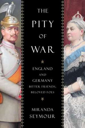 The Pity of War: England and Germany, Bitter Friends, Beloved Foes de Miranda Seymour