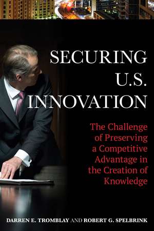 Securing U.S. Innovation: The Challenge of Preserving a Competitive Advantage in the Creation of Knowledge de Darren E. Tromblay