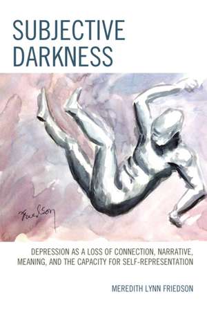 Subjective Darkness: Depression as a Loss of Connection, Narrative, Meaning, and the Capacity for Self-Representation de Meredith Lynn Friedson