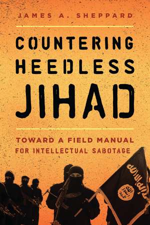 Countering Heedless Jihad: Toward a Field Manual for Intellectual Sabotage de James A. Sheppard