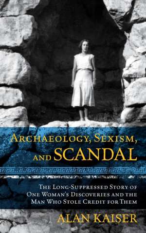 Archaeology, Sexism, and Scandal: The Long-Suppressed Story of One Woman's Discoveries and the Man Who Stole Credit for Them de Alan Kaiser