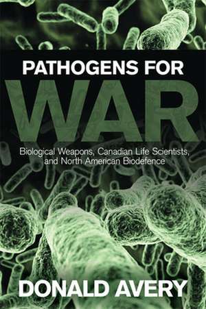 Pathogens for War: Biological Weapons, Canadian Life Scientists, and North American Biodefence de Donald Avery