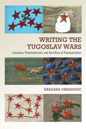 Writing the Yugoslav Wars: Literature, Postmodernism, and the Ethics of Representation de Dragana Obradovic