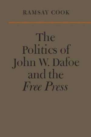 The Politics of John W. Dafoe and the Free Press de Ramsay Cook