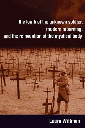 The Tomb of the Unknown Soldier, Modern Mourning, and the Reinvention of the Mystical Body de Laura Wittman