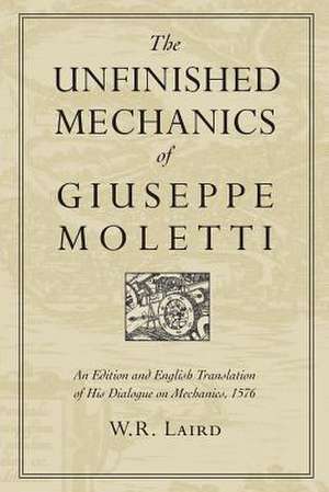 The Unfinished Mechanics of Giuseppe Moletti: An Edition and English Translation of His Dialogue on Mechanics, 1576 de W. R. Laird