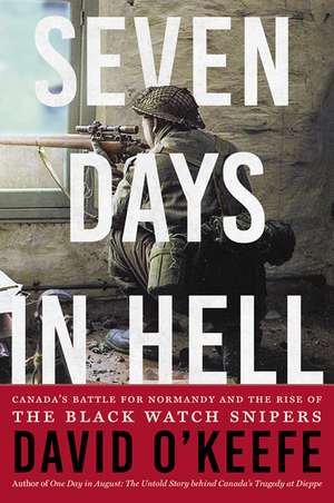 Seven Days in Hell: Canada's Battle for Normandy and the Rise of the Black Watch Snipers de David O'Keefe