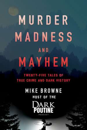 Murder, Madness and Mayhem: Twenty-Five Tales of True Crime and Dark History de Mike Browne