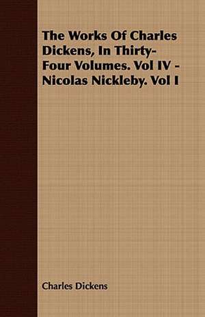 The Works of Charles Dickens, in Thirty-Four Volumes. Vol IV - Nicolas Nickleby. Vol I de Charles Dickens