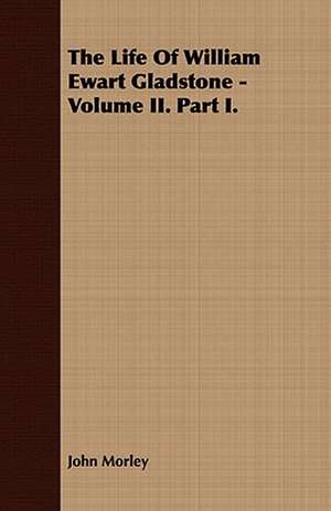 The Life of William Ewart Gladstone - Volume II. Part I.: Together with His Life and Letters de John Morley