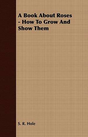 A Book about Roses - How to Grow and Show Them: Together with His Life and Letters de S. R. Hole