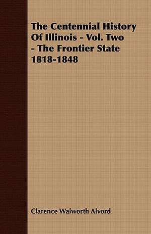 The Centennial History of Illinois - Vol. Two - The Frontier State 1818-1848 de Clarence Walworth Alvord