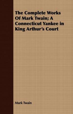 The Complete Works of Mark Twain; A Connecticut Yankee in King Arthur's Court: With Directions for Handling the Gun, the Rifle, and the Rod, the Art of Shooting on the Wing, the Breaking, de Mark Twain