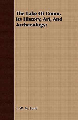 The Lake of Como, Its History, Art, and Archaeology;: A World's Shrine de T. W. M. Lund