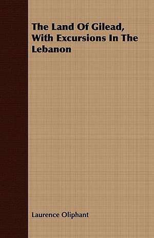 The Land of Gilead, with Excursions in the Lebanon: Being a Personal Narrative of Observation and Adventure in Greenland de Laurence Oliphant