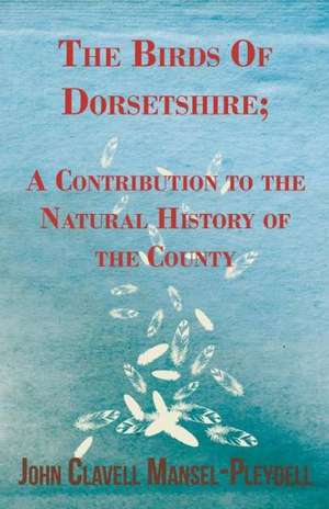 The Birds of Dorsetshire; A Contribution to the Natural History of the County: Edited from His Manuscript, with Notes and an Introduction de John Clavell Mansel-Pleydell