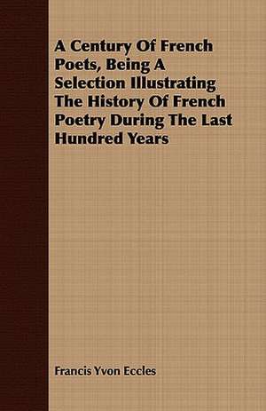 A Century of French Poets, Being a Selection Illustrating the History of French Poetry During the Last Hundred Years: Their Management, Treatment and Diseases de Francis Yvon Eccles