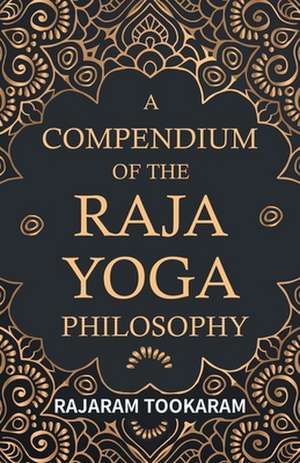 A Compendium of the Raja Yoga Philosophy: Comprising the Principal Treatises of Shrimat Sankaracharya and Other Reknowned Authors de Tookaram Tatya