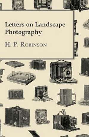 Letters on Landscape Photography: Newly Arranged with Additions; Vol I de H. P. Robinson