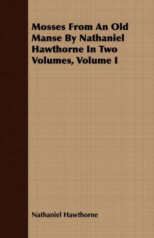 Mosses from an Old Manse by Nathaniel Hawthorne in Two Volumes, Volume I de Nathaniel Hawthorne