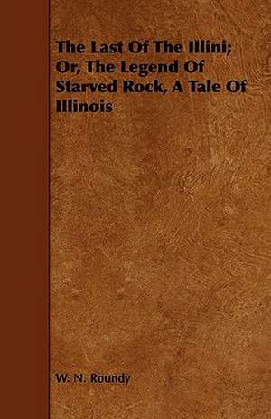 The Last of the Illini; Or, the Legend of Starved Rock, a Tale of Illinois de W. N. Roundy