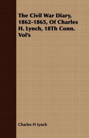 The Civil War Diary, 1862-1865, of Charles H. Lynch, 18th Conn. Vol's: A Tale of the Old South de Charles H Lynch